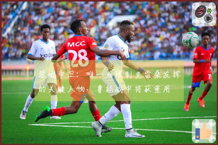 蓉城中卫：唯一或限制克雷桑发挥的关键人物，鲁能战中将获重用