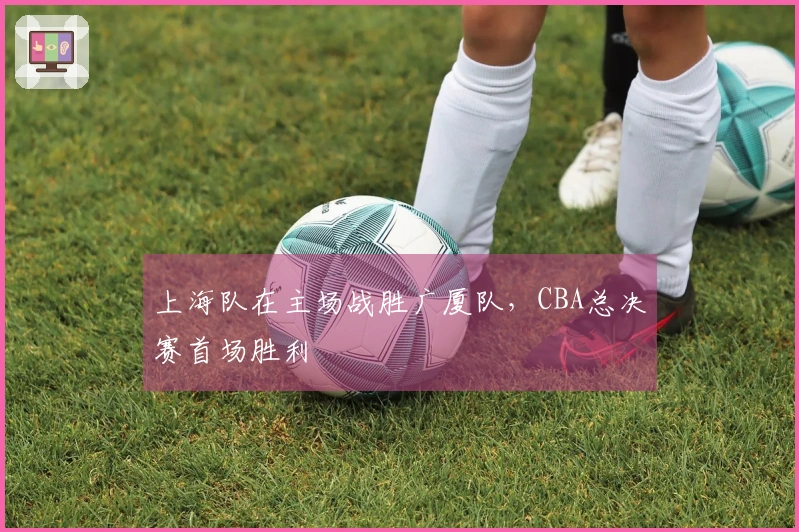 上海队在主场战胜广厦队，CBA总决赛首场胜利