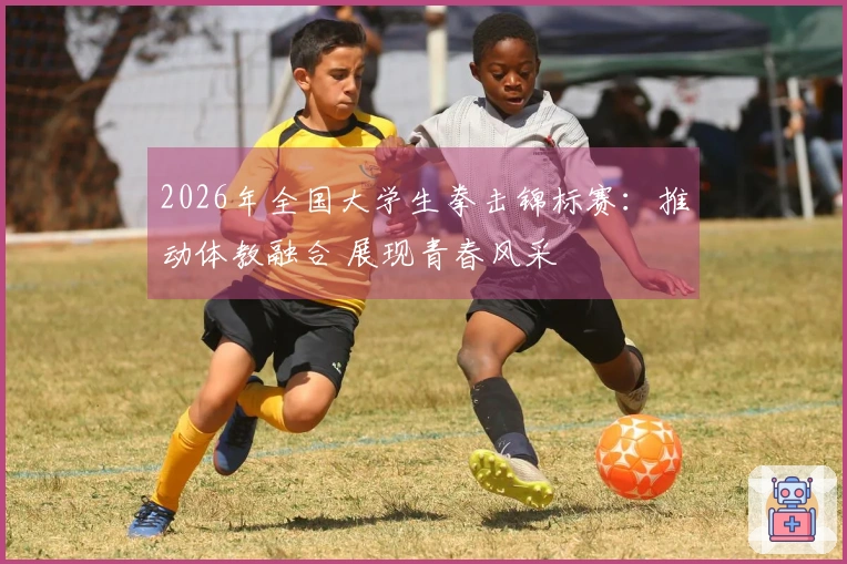 2026年全国大学生拳击锦标赛：推动体教融合 展现青春风采
