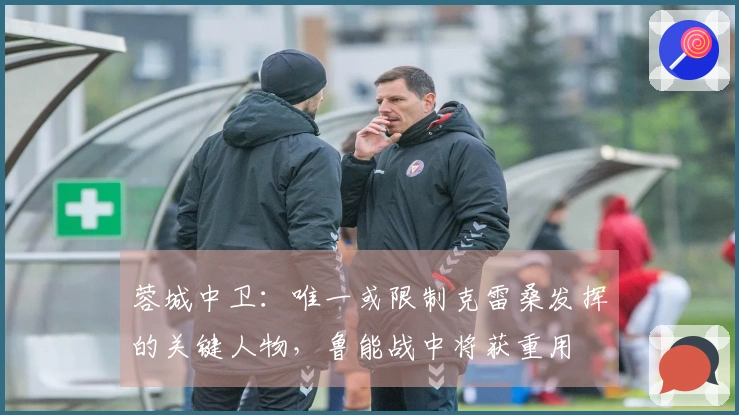 蓉城中卫:唯一或限制克雷桑发挥的关键人物,鲁能战中将获重用
