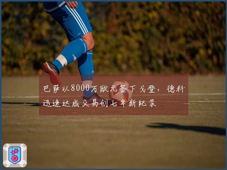 巴萨以8000万欧元签下戈登，德科迅速达成交易创七年新纪录