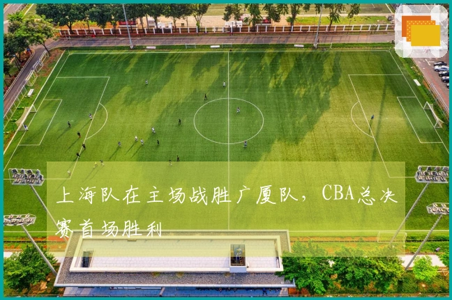 上海队在主场战胜广厦队,CBA总决赛首场胜利